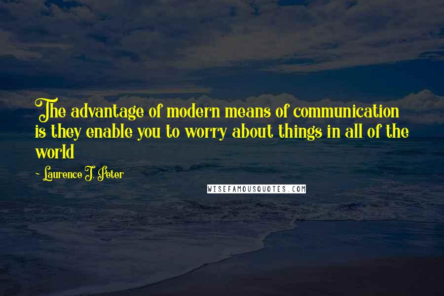 Laurence J. Peter Quotes: The advantage of modern means of communication is they enable you to worry about things in all of the world