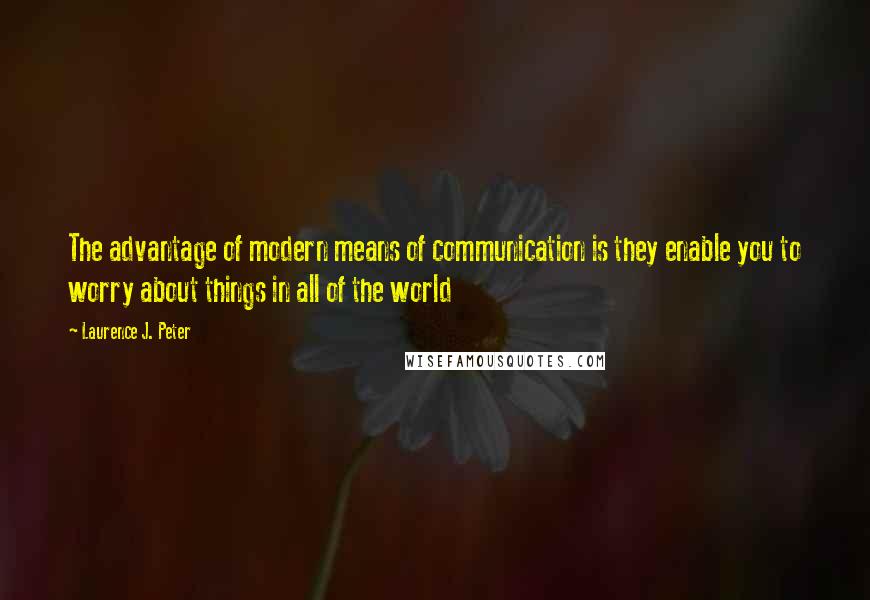 Laurence J. Peter Quotes: The advantage of modern means of communication is they enable you to worry about things in all of the world