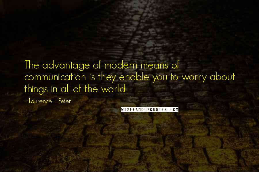 Laurence J. Peter Quotes: The advantage of modern means of communication is they enable you to worry about things in all of the world