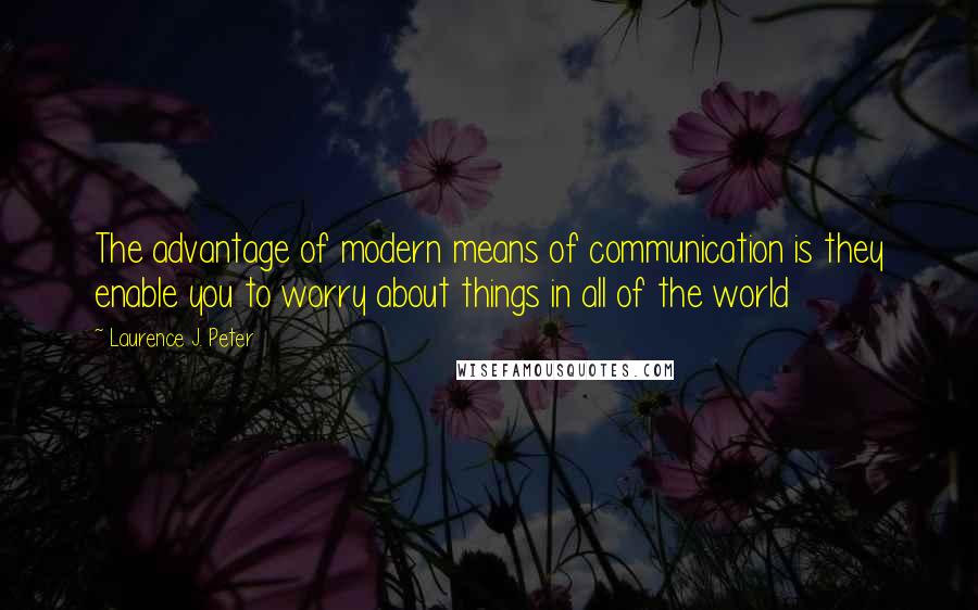 Laurence J. Peter Quotes: The advantage of modern means of communication is they enable you to worry about things in all of the world