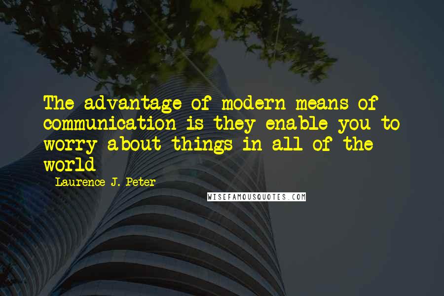 Laurence J. Peter Quotes: The advantage of modern means of communication is they enable you to worry about things in all of the world