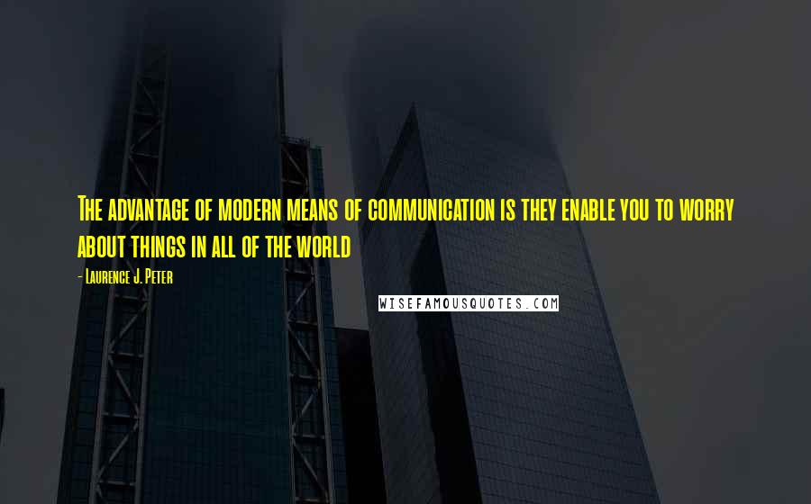 Laurence J. Peter Quotes: The advantage of modern means of communication is they enable you to worry about things in all of the world