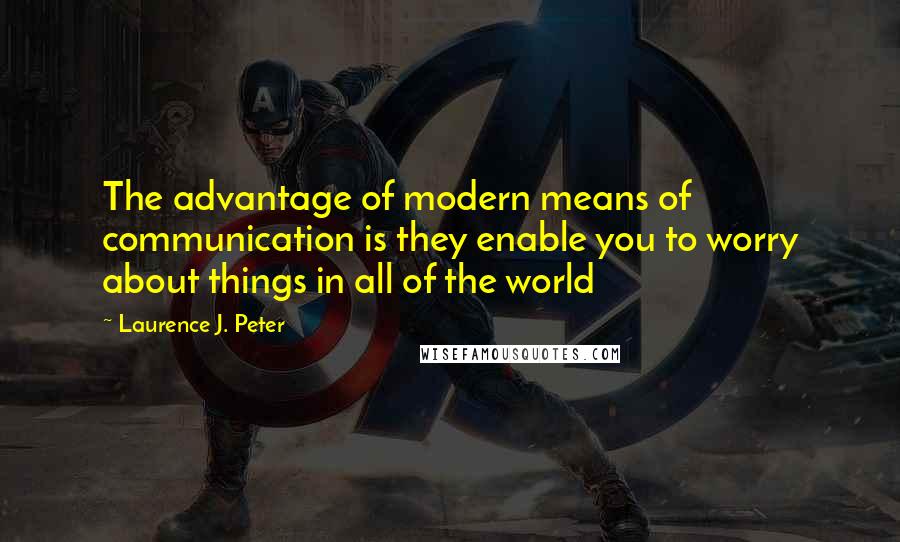 Laurence J. Peter Quotes: The advantage of modern means of communication is they enable you to worry about things in all of the world