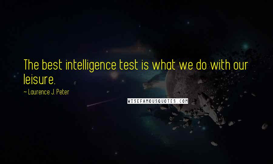 Laurence J. Peter Quotes: The best intelligence test is what we do with our leisure.