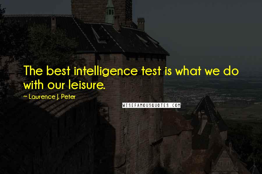 Laurence J. Peter Quotes: The best intelligence test is what we do with our leisure.