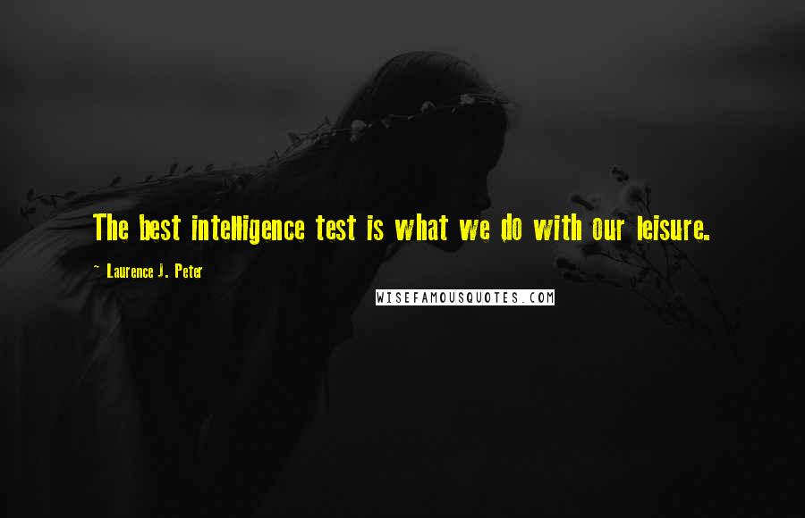 Laurence J. Peter Quotes: The best intelligence test is what we do with our leisure.