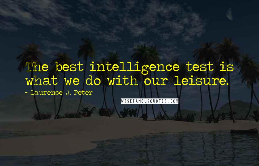 Laurence J. Peter Quotes: The best intelligence test is what we do with our leisure.