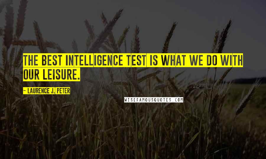 Laurence J. Peter Quotes: The best intelligence test is what we do with our leisure.