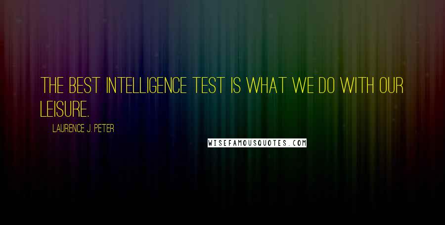 Laurence J. Peter Quotes: The best intelligence test is what we do with our leisure.