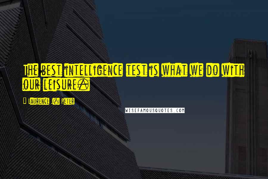 Laurence J. Peter Quotes: The best intelligence test is what we do with our leisure.