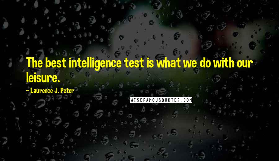 Laurence J. Peter Quotes: The best intelligence test is what we do with our leisure.