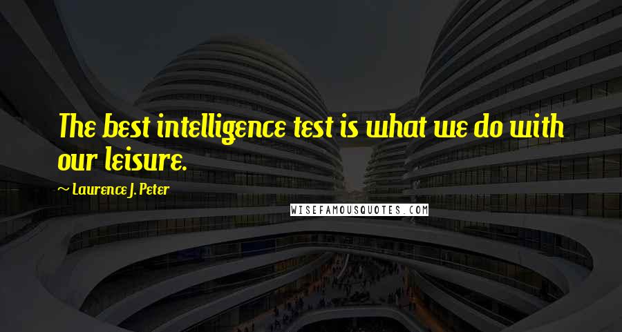 Laurence J. Peter Quotes: The best intelligence test is what we do with our leisure.