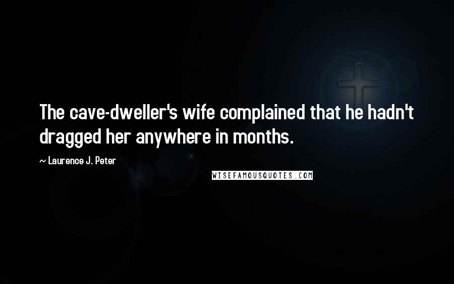 Laurence J. Peter Quotes: The cave-dweller's wife complained that he hadn't dragged her anywhere in months.