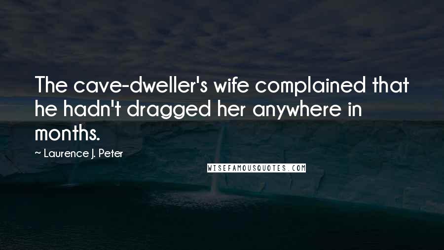 Laurence J. Peter Quotes: The cave-dweller's wife complained that he hadn't dragged her anywhere in months.