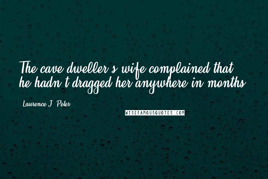 Laurence J. Peter Quotes: The cave-dweller's wife complained that he hadn't dragged her anywhere in months.