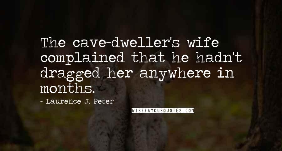 Laurence J. Peter Quotes: The cave-dweller's wife complained that he hadn't dragged her anywhere in months.