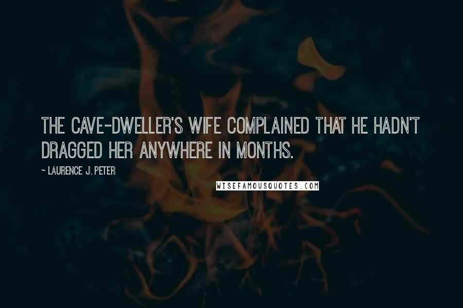Laurence J. Peter Quotes: The cave-dweller's wife complained that he hadn't dragged her anywhere in months.