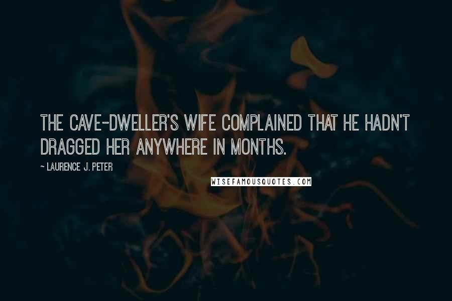 Laurence J. Peter Quotes: The cave-dweller's wife complained that he hadn't dragged her anywhere in months.