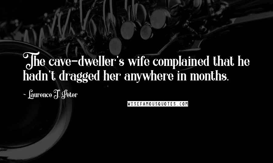 Laurence J. Peter Quotes: The cave-dweller's wife complained that he hadn't dragged her anywhere in months.