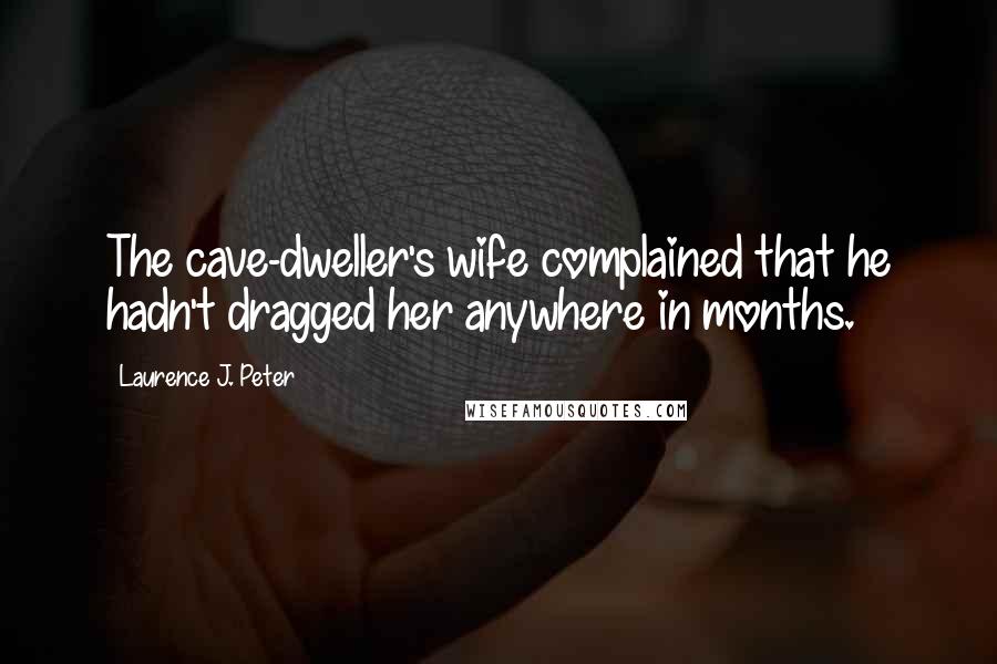 Laurence J. Peter Quotes: The cave-dweller's wife complained that he hadn't dragged her anywhere in months.