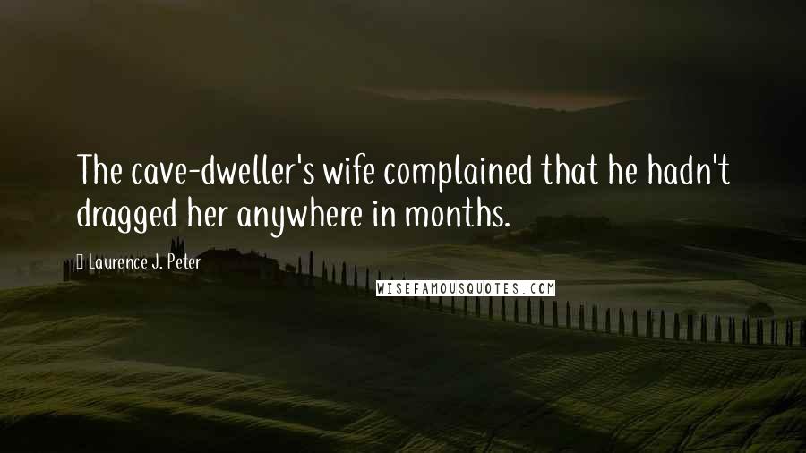 Laurence J. Peter Quotes: The cave-dweller's wife complained that he hadn't dragged her anywhere in months.