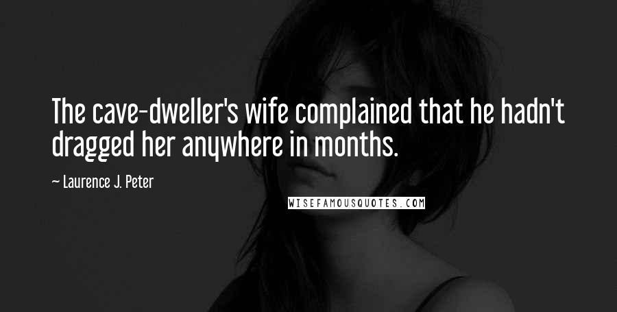 Laurence J. Peter Quotes: The cave-dweller's wife complained that he hadn't dragged her anywhere in months.