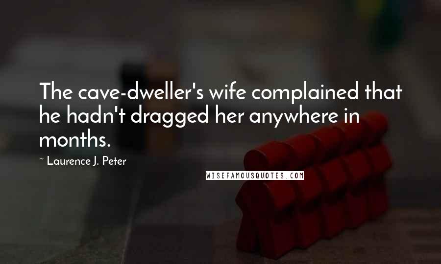 Laurence J. Peter Quotes: The cave-dweller's wife complained that he hadn't dragged her anywhere in months.