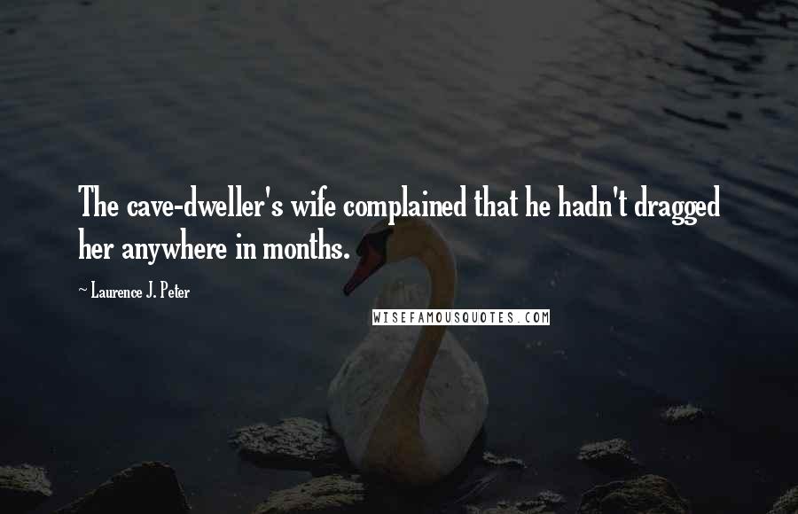 Laurence J. Peter Quotes: The cave-dweller's wife complained that he hadn't dragged her anywhere in months.