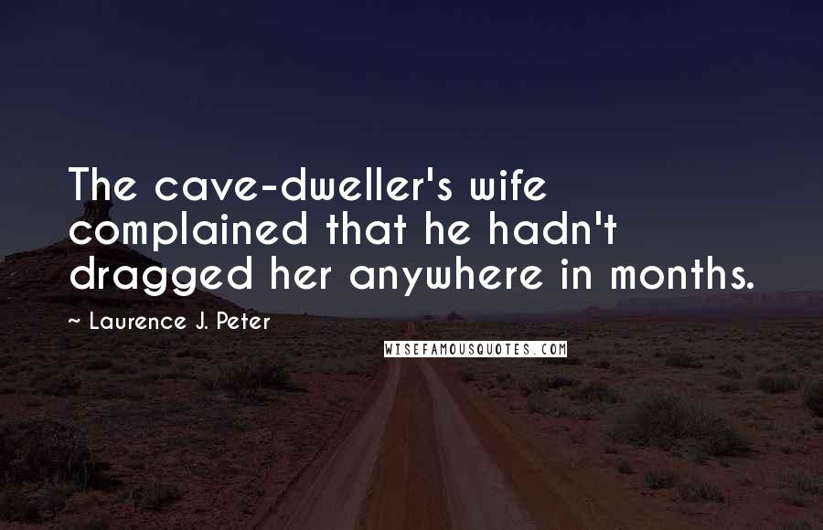 Laurence J. Peter Quotes: The cave-dweller's wife complained that he hadn't dragged her anywhere in months.