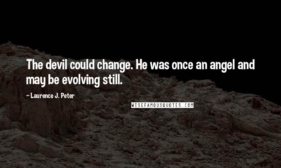 Laurence J. Peter Quotes: The devil could change. He was once an angel and may be evolving still.