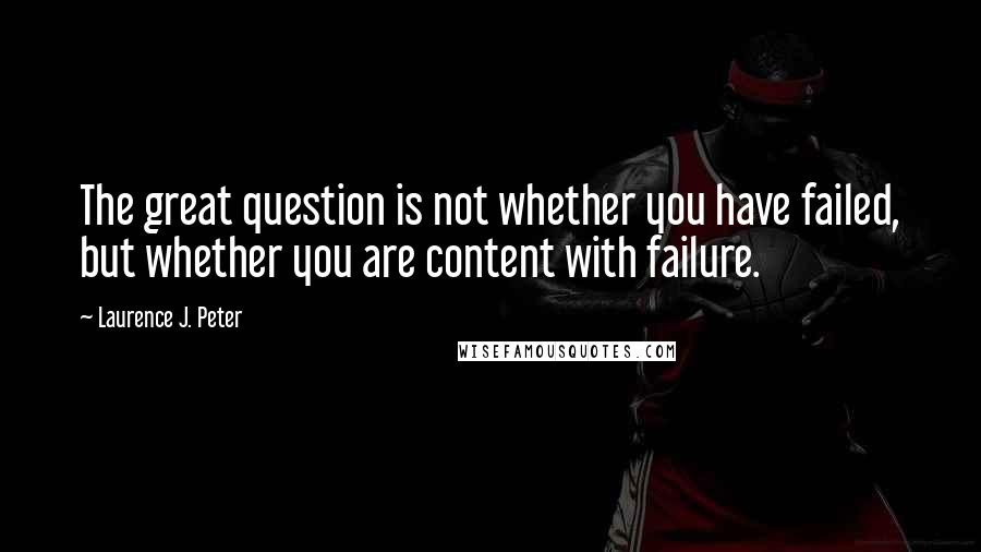 Laurence J. Peter Quotes: The great question is not whether you have failed, but whether you are content with failure.