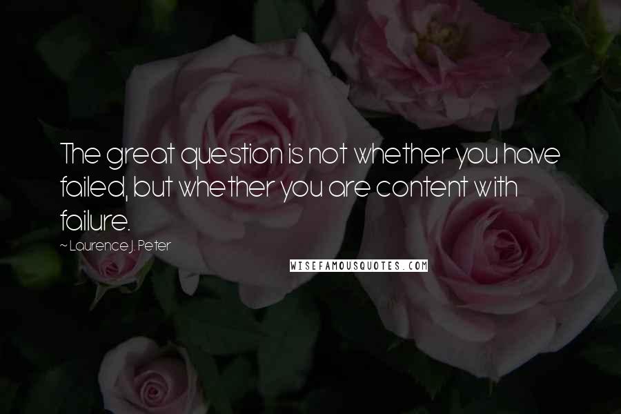 Laurence J. Peter Quotes: The great question is not whether you have failed, but whether you are content with failure.