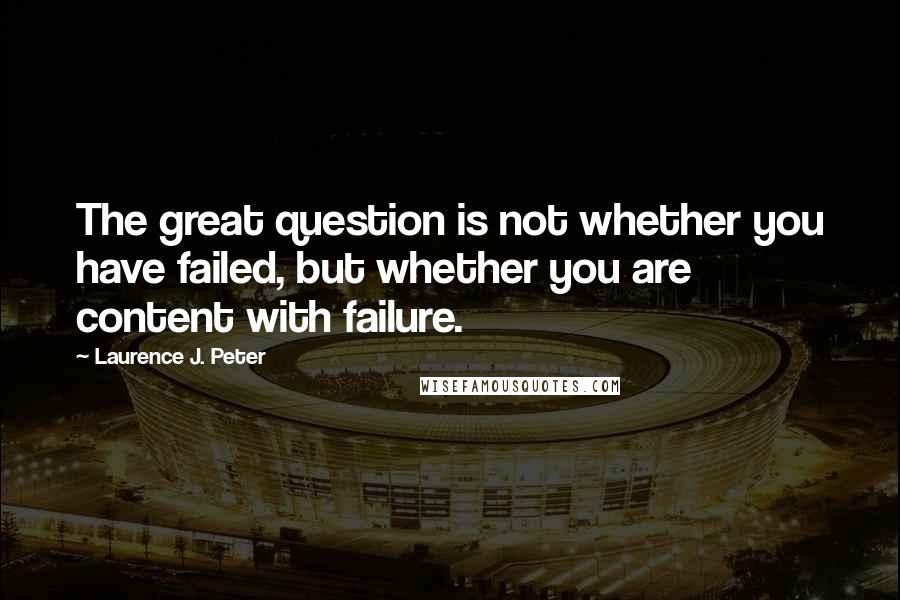 Laurence J. Peter Quotes: The great question is not whether you have failed, but whether you are content with failure.