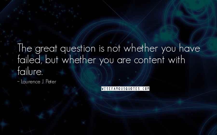 Laurence J. Peter Quotes: The great question is not whether you have failed, but whether you are content with failure.