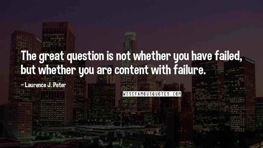 Laurence J. Peter Quotes: The great question is not whether you have failed, but whether you are content with failure.