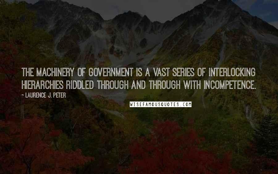 Laurence J. Peter Quotes: The machinery of government is a vast series of interlocking hierarchies riddled through and through with incompetence.