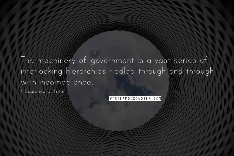 Laurence J. Peter Quotes: The machinery of government is a vast series of interlocking hierarchies riddled through and through with incompetence.