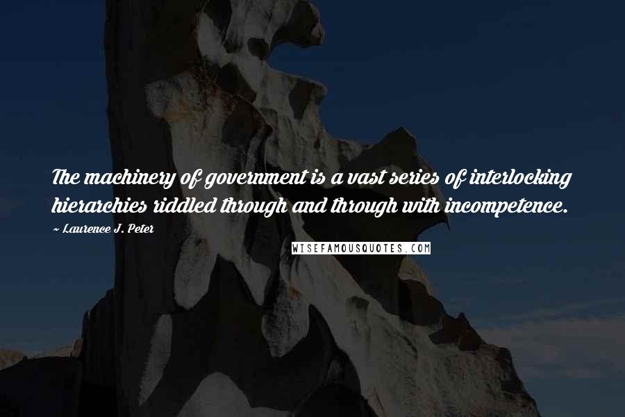 Laurence J. Peter Quotes: The machinery of government is a vast series of interlocking hierarchies riddled through and through with incompetence.