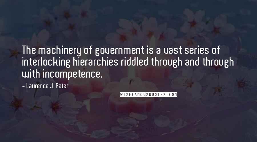 Laurence J. Peter Quotes: The machinery of government is a vast series of interlocking hierarchies riddled through and through with incompetence.