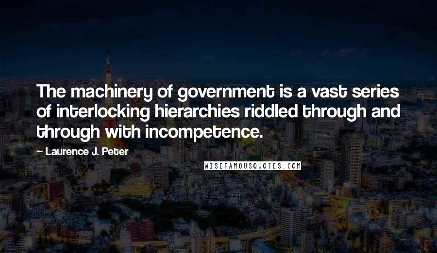 Laurence J. Peter Quotes: The machinery of government is a vast series of interlocking hierarchies riddled through and through with incompetence.