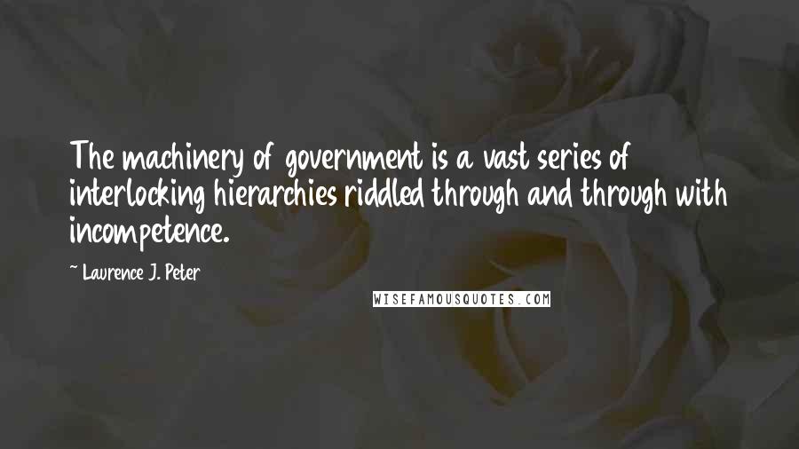 Laurence J. Peter Quotes: The machinery of government is a vast series of interlocking hierarchies riddled through and through with incompetence.