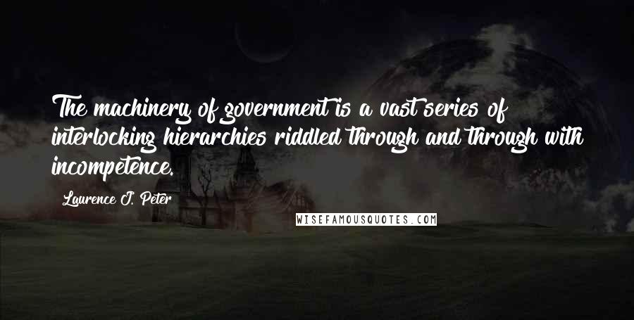 Laurence J. Peter Quotes: The machinery of government is a vast series of interlocking hierarchies riddled through and through with incompetence.