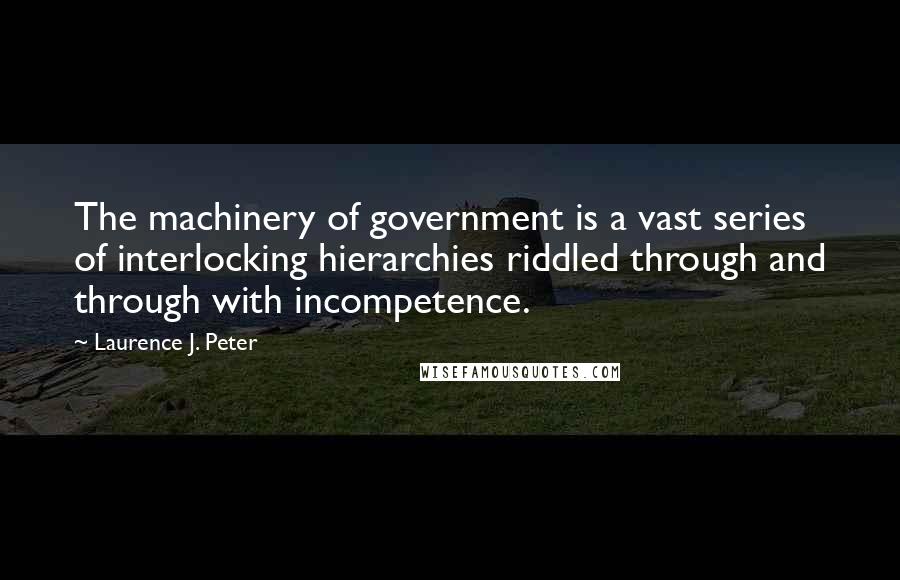 Laurence J. Peter Quotes: The machinery of government is a vast series of interlocking hierarchies riddled through and through with incompetence.