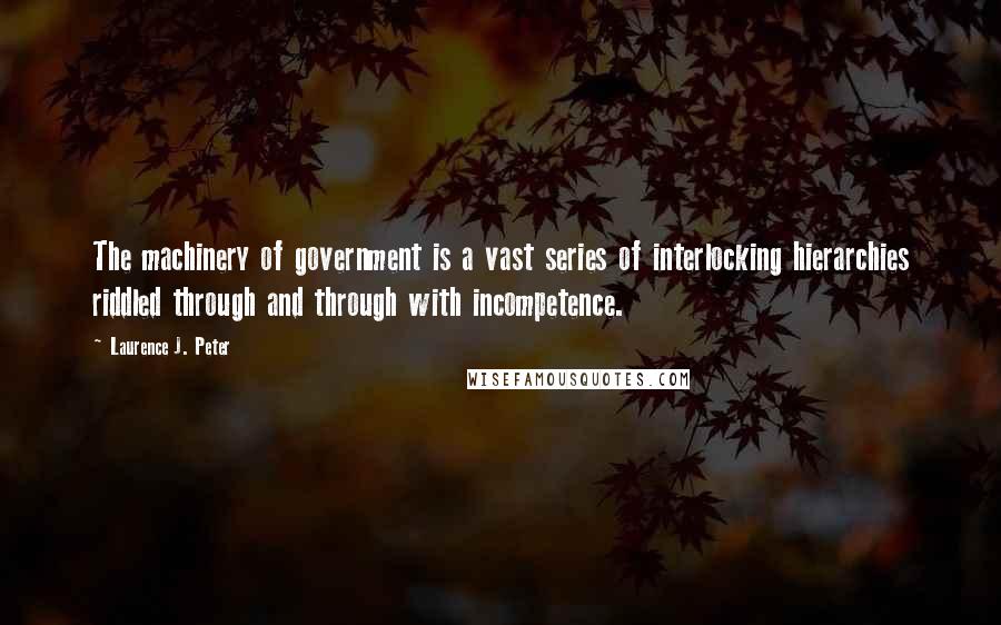 Laurence J. Peter Quotes: The machinery of government is a vast series of interlocking hierarchies riddled through and through with incompetence.