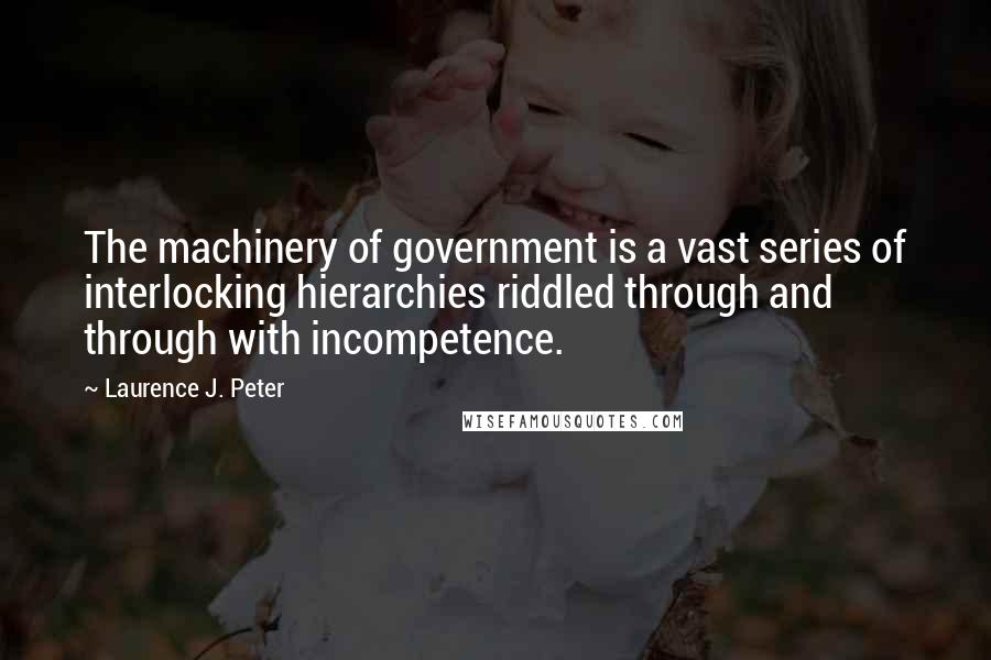 Laurence J. Peter Quotes: The machinery of government is a vast series of interlocking hierarchies riddled through and through with incompetence.