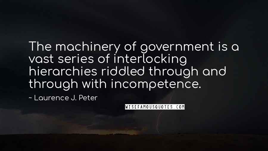 Laurence J. Peter Quotes: The machinery of government is a vast series of interlocking hierarchies riddled through and through with incompetence.