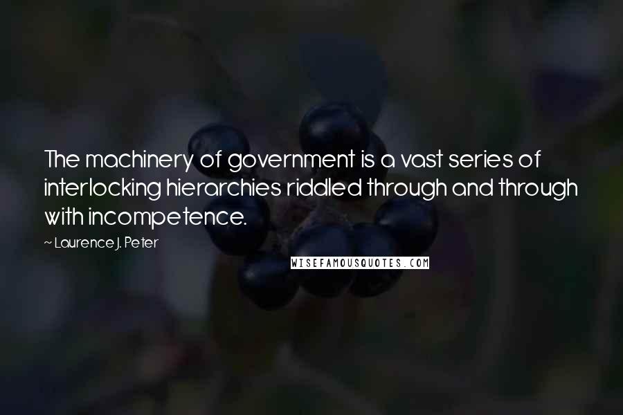 Laurence J. Peter Quotes: The machinery of government is a vast series of interlocking hierarchies riddled through and through with incompetence.