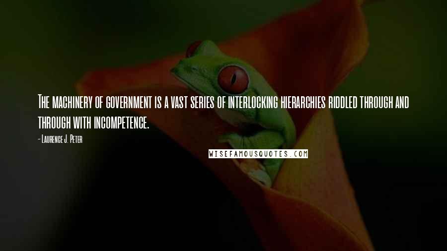 Laurence J. Peter Quotes: The machinery of government is a vast series of interlocking hierarchies riddled through and through with incompetence.