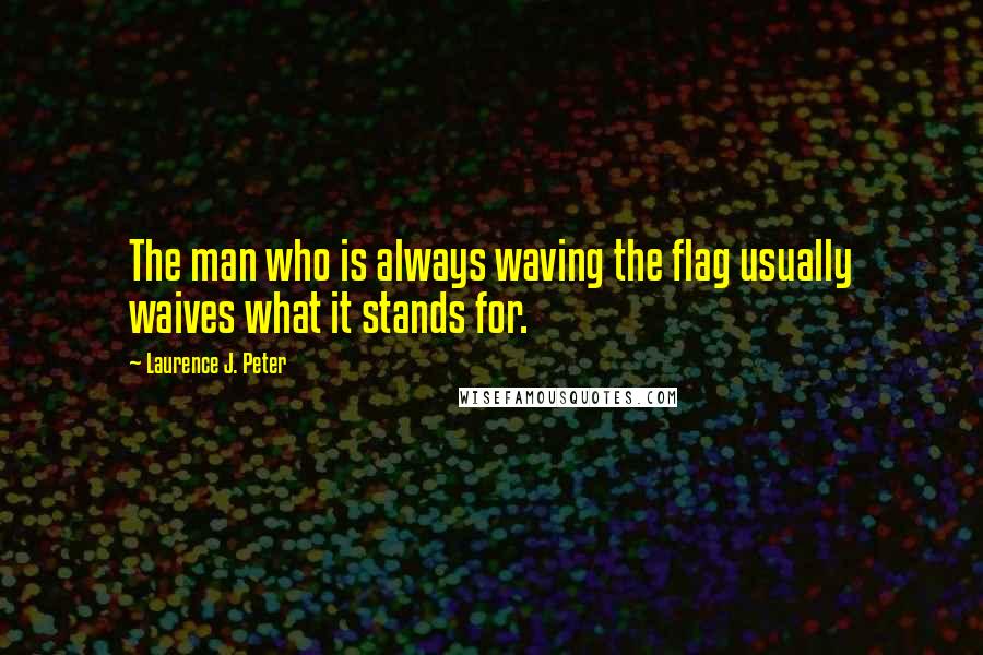 Laurence J. Peter Quotes: The man who is always waving the flag usually waives what it stands for.