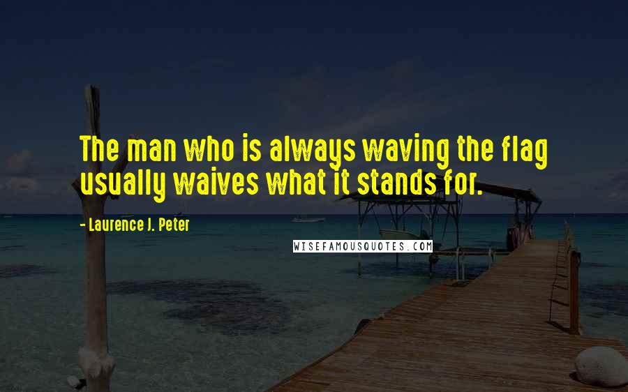 Laurence J. Peter Quotes: The man who is always waving the flag usually waives what it stands for.